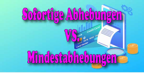 Sofortige Abhebungen vs. Mindestabhebungen