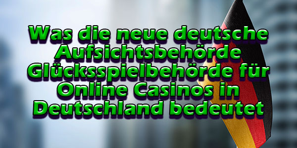 Was die neue deutsche Aufsichtsbehörde Glücksspielbehörde für Online Casinos in Deutschland bedeutet