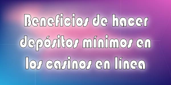 Beneficios de hacer depósitos mínimos en los casinos en línea