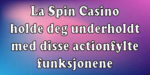 La Spin Casino holde deg underholdt med disse actionfylte funksjonene