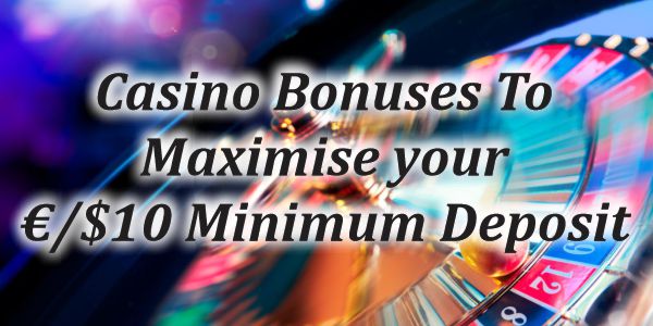 Casino Bonuses To Maximise your €/$10 Minimum Deposit