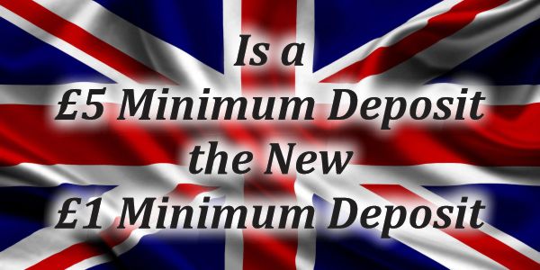 Is a £5 Minimum deposit the new £1 Minimum Deposit