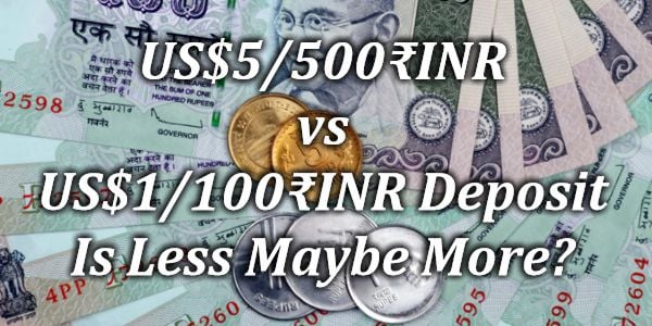 US$5/500₹INR vs US$1/100₹INR Deposit – Is Less Maybe More?