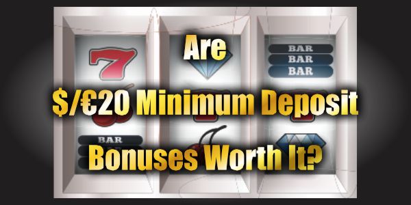 Are $/€20 Minimum Deposit Bonuses Worth It?