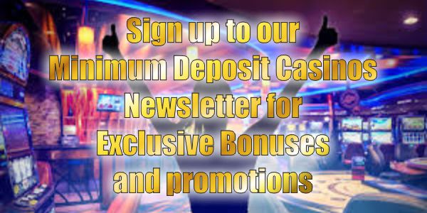 Sign up to our Minimum Deposit Casinos Newsletter for Exclusive Bonuses and promotions