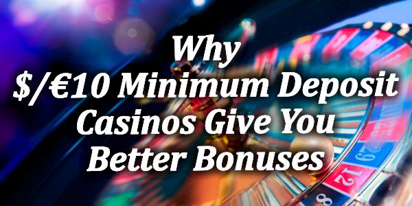 Why $/€10 Minimum Deposit Casinos Give You Better Bonuses