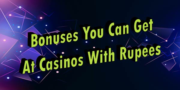 Bonuses You Can Get At Casinos With Rupees