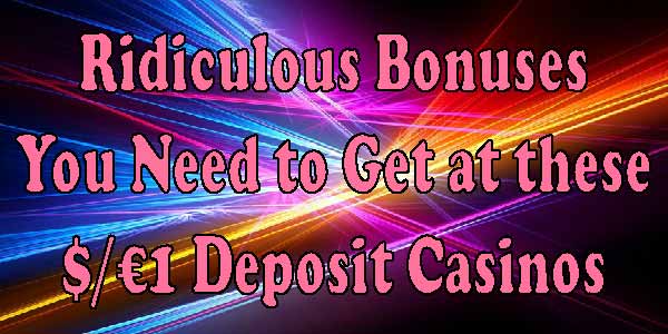 Ridiculous Bonuses You Need to Get at these $/€1 Deposit Casinos