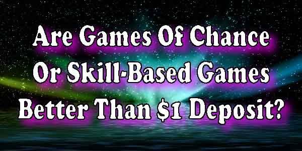 Are Games Of Chance Or Skill-Based Games Better Than $1 Deposit?