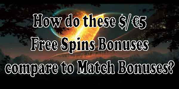 How do these $/€5 Free spins bonuses compare to Match Bonuses?