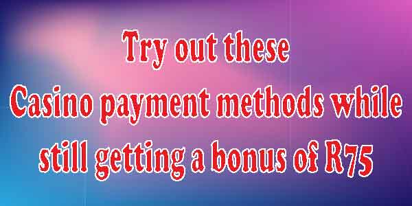 Try out these Casino payment methods while still getting a bonus of R75