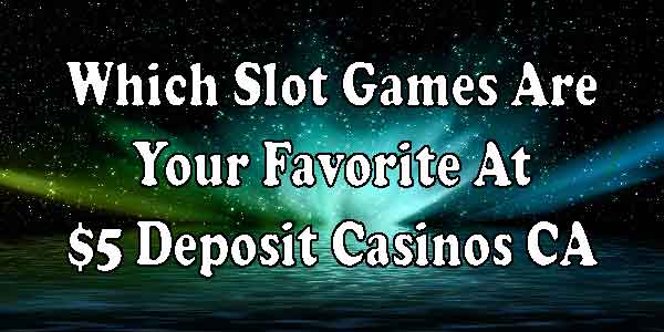 Which Slot Games Are Your Favorite At $5 Deposit Casinos CA