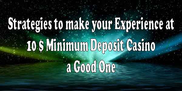 Strategies to make your Experience at 10 $ Minimum Deposit Casino a Good One