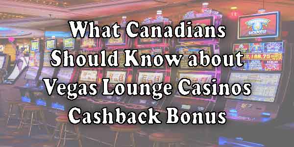 What Canadians Should Know about Vegas Lounge Casinos Cashback Bonus 