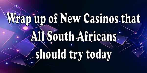 Wrap up of New Casinos that All South Africans should try today