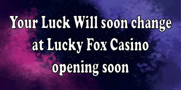 Your Luck Will soon change at Lucky Fox Casino opening soon