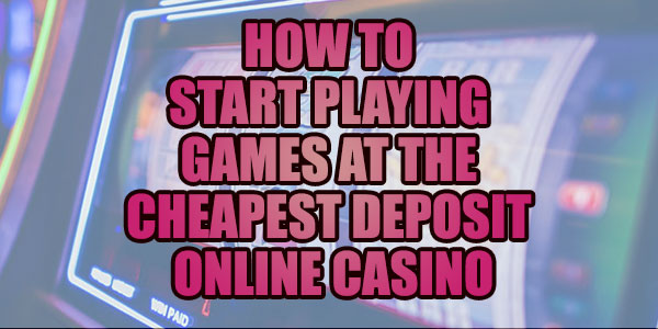 How to start playing games at the cheapest deposit online casino