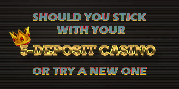 Should you stick with your 5-deposit casino or try a new one