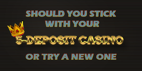 Should you stick with your 5-deposit casino or try a new one