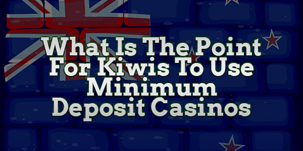 What Is The Point For Kiwis To Use Minimum Deposit Casinos