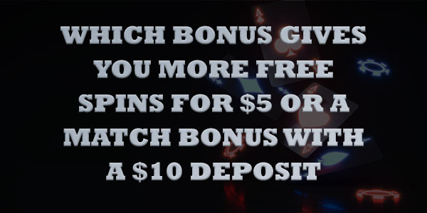 Which Bonus gives you more Free Spins for $5 or a match bonus with a $10 Deposit 