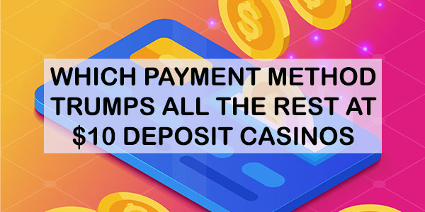 Which Payment method trumps all the rest at $10 Deposit Casinos