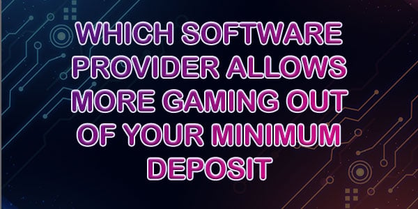 Which Software Provider Allows You To Get More Gaming Out Of Your Minimum Deposit