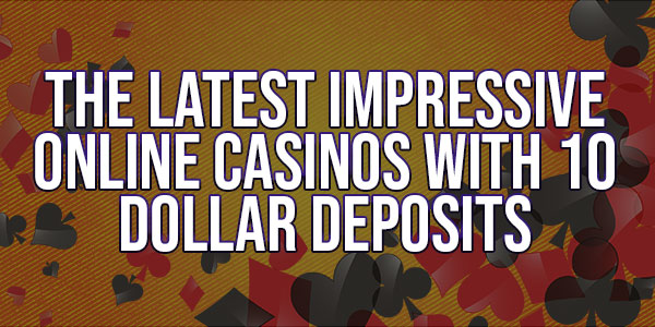 the latest impressive online casinos with 10 dollar deposits