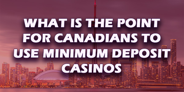 What is the point for Canadians to use minimum deposit casinos