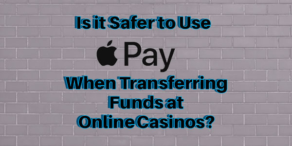 Is it safer to use Apply Pay When Transferring Funds at Online Casinos?