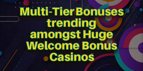 Multi-Tier Bonuses are trending amongst Huge Welcome Bonus Casinos