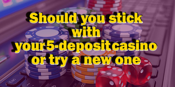 Should you stick with your 5-deposit casino or try a new one