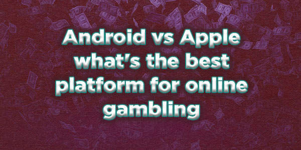 Android vs Apple what’s the best platform for online gambling