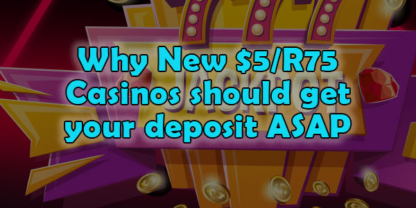 Why New $5/R75 Casinos should get your deposit ASAP