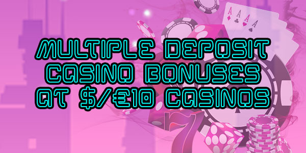 Multiple Deposit Casino Bonuses at $/€10 Casinos that will have you coming back for more 