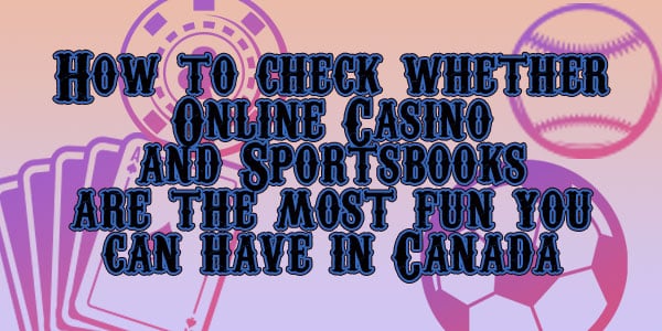 How to check whether Online Casinos and Sportsbooks are the most fun you can have in Canada