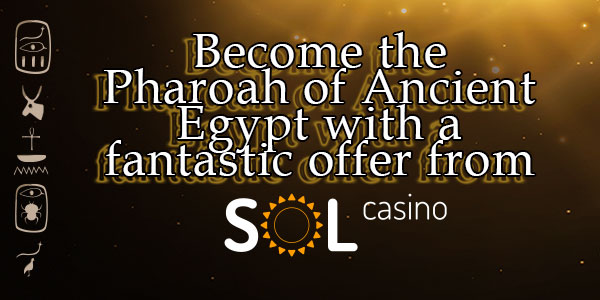 Become the Pharoah of Ancient Egypt with a fantastic offer from SOL Casino