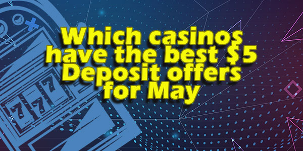 Which casinos have the best $5 Deposit offers for May