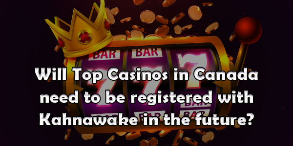 Will Top Casinos in Canada need to be registered with Kahnawake in the future?