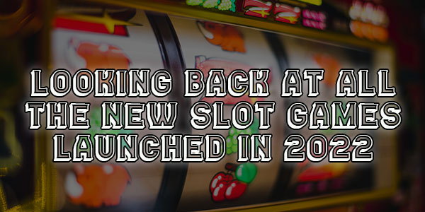 Looking Back at all the New Slot Games launched in 2022