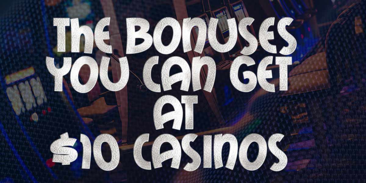 What Bonuses you can Get at These Great $10 Casinos